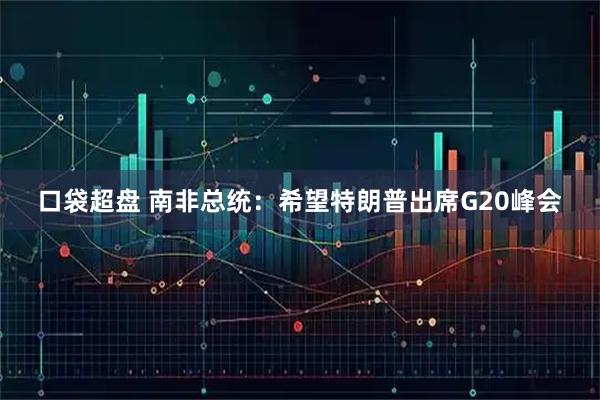 口袋超盘 南非总统:希望特朗普出席G20峰会