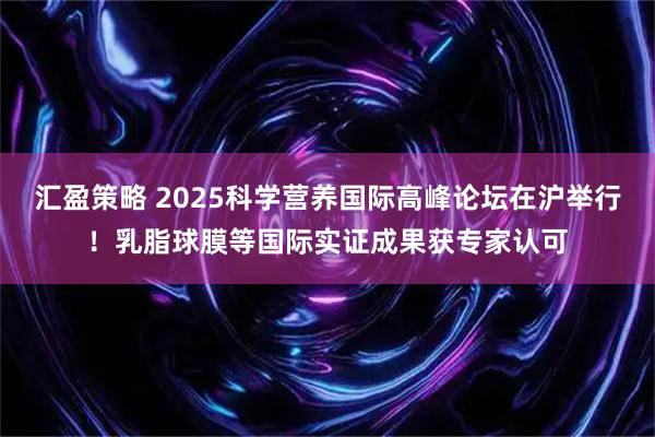 汇盈策略 2025科学营养国际高峰论坛在沪举行!乳脂球膜等国际实证成果获专家认可