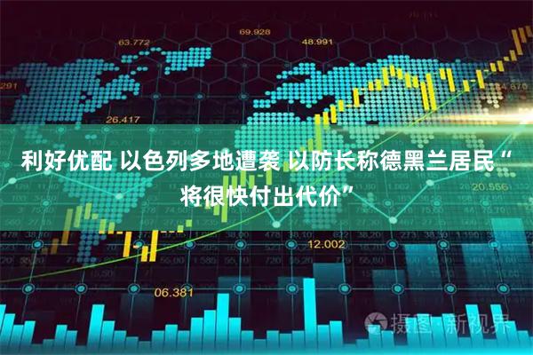 利好优配 以色列多地遭袭 以防长称德黑兰居民“将很快付出代价”