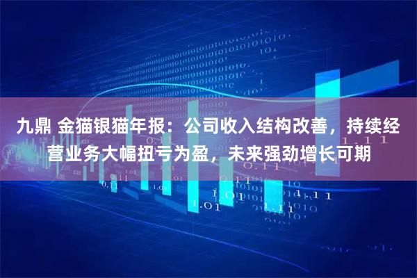 九鼎 金猫银猫年报:公司收入结构改善,持续经营业务大幅扭亏为盈,未来强劲增长可期