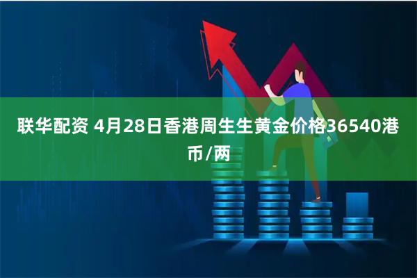 联华配资 4月28日香港周生生黄金价格36540港币/两