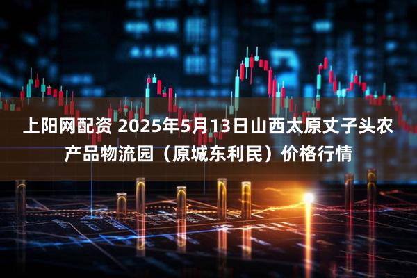上阳网配资 2025年5月13日山西太原丈子头农产品物流园(原城东利民)价格行情