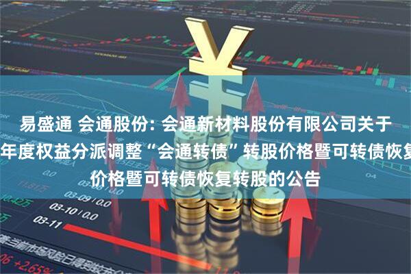 易盛通 会通股份: 会通新材料股份有限公司关于实施2024年年度权益分派调整“会通转债”转股价格暨可转债恢复转股的公告