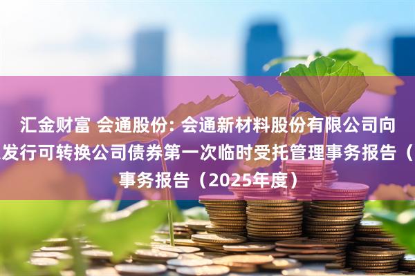 汇金财富 会通股份: 会通新材料股份有限公司向不特定对象发行可转换公司债券第一次临时受托管理事务报告(2025年度)