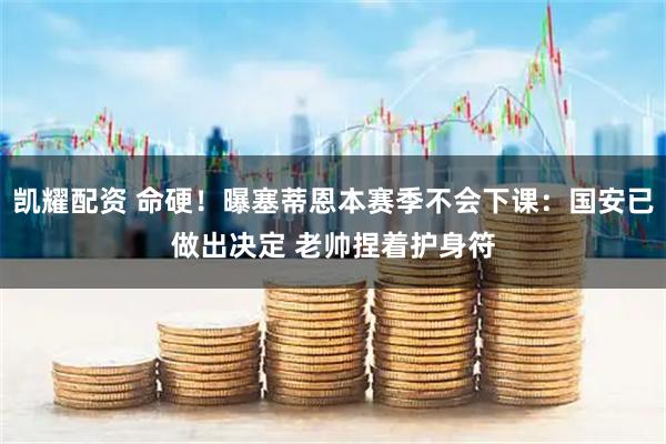 凯耀配资 命硬!曝塞蒂恩本赛季不会下课:国安已做出决定 老帅捏着护身符