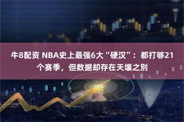 牛8配资 NBA史上最强6大“硬汉”:都打够21个赛季,但数据却存在天壤之別