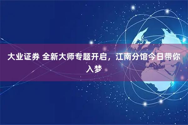 大业证券 全新大师专题开启,江南分馆今日带你入梦