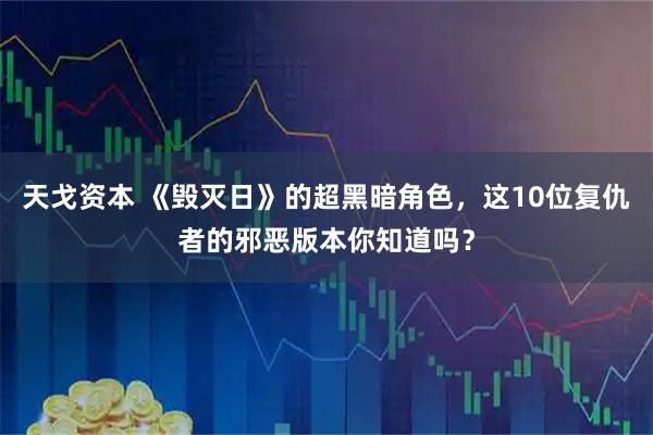 天戈资本 《毁灭日》的超黑暗角色,这10位复仇者的邪恶版本你知道吗?