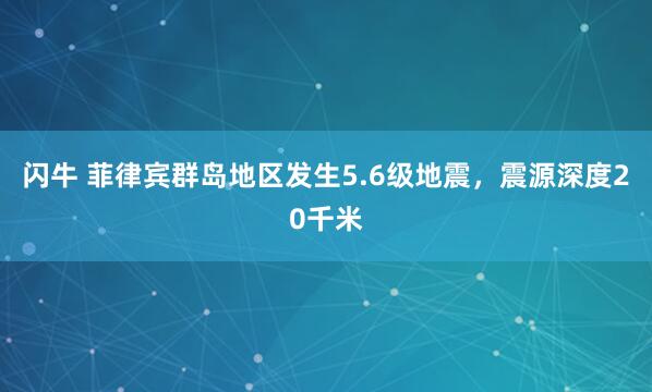 闪牛 菲律宾群岛地区发生5.6级地震，震源深度20千米