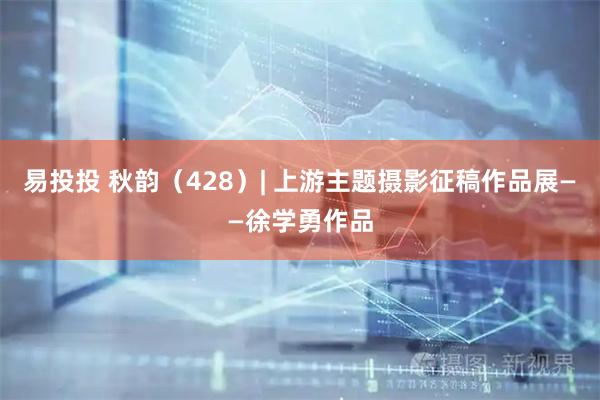 易投投 秋韵(428)| 上游主题摄影征稿作品展——徐学勇作品