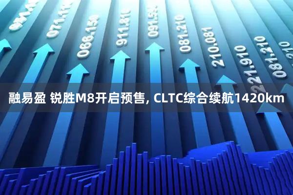 融易盈 锐胜M8开启预售, CLTC综合续航1420km