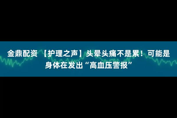 金鼎配资 【护理之声】头晕头痛不是累！可能是身体在发出“高血压警报”