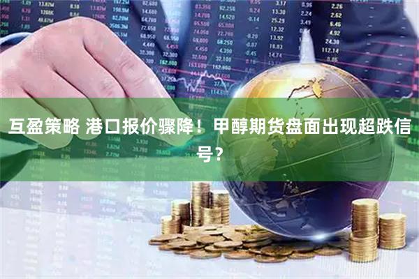 互盈策略 港口报价骤降!甲醇期货盘面出现超跌信号?
