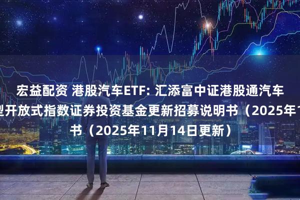 宏益配资 港股汽车ETF: 汇添富中证港股通汽车产业主题交易型开放式指数证券投资基金更新招募说明书（2025年11月14日更新）