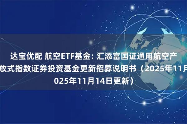达宝优配 航空ETF基金: 汇添富国证通用航空产业交易型开放式指数证券投资基金更新招募说明书（2025年11月14日更新）