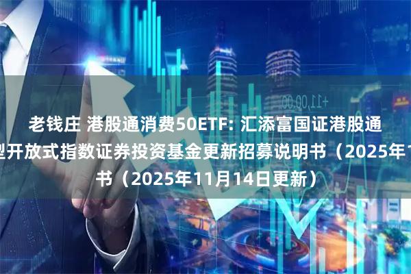 老钱庄 港股通消费50ETF: 汇添富国证港股通消费主题交易型开放式指数证券投资基金更新招募说明书（2025年11月14日更新）