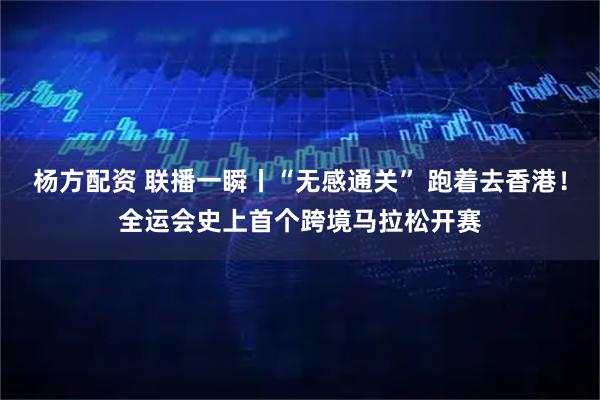 杨方配资 联播一瞬丨“无感通关” 跑着去香港！全运会史上首个跨境马拉松开赛