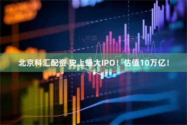 北京科汇配资 史上最大IPO！估值10万亿！