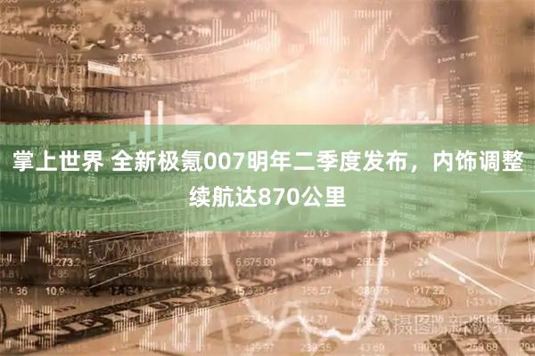 掌上世界 全新极氪007明年二季度发布，内饰调整续航达870公里