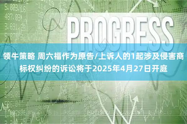 领牛策略 周六福作为原告/上诉人的1起涉及侵害商标权纠纷的诉讼将于2025年4月27日开庭