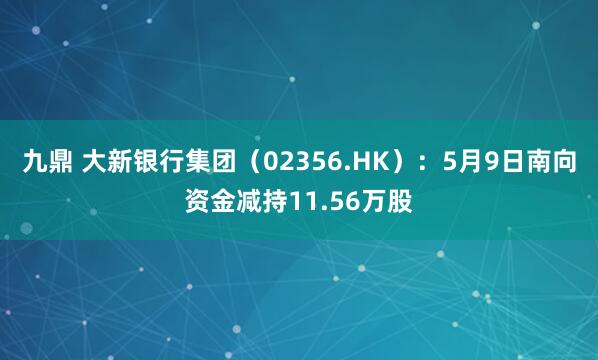九鼎 大新银行集团(02356.HK):5月9日南向资金减持11.56万股