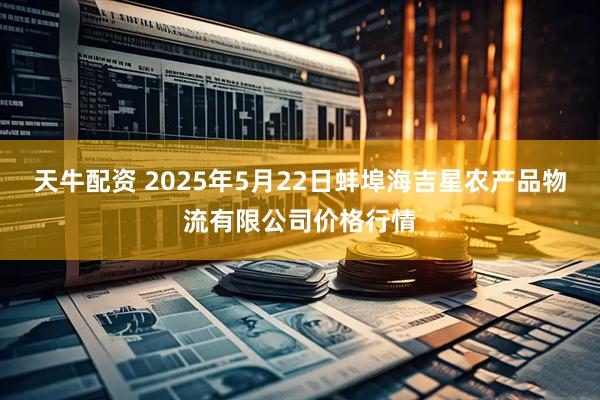 天牛配资 2025年5月22日蚌埠海吉星农产品物流有限公司价格行情