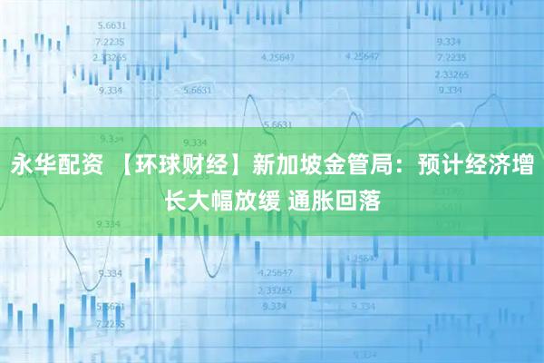 永华配资 【环球财经】新加坡金管局：预计经济增长大幅放缓 通胀回落