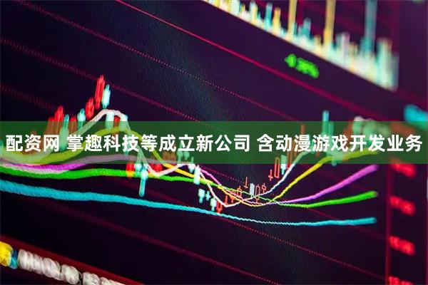 配资网 掌趣科技等成立新公司 含动漫游戏开发业务