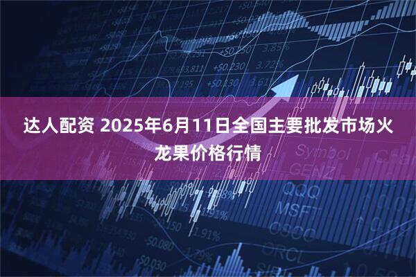达人配资 2025年6月11日全国主要批发市场火龙果价格行情