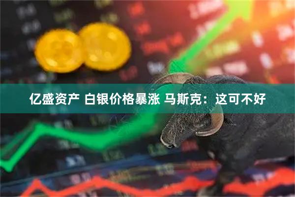 亿盛资产 白银价格暴涨 马斯克：这可不好