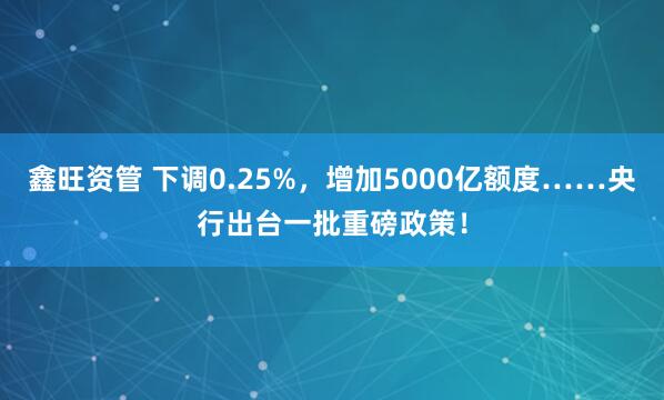 鑫旺资管 下调0.25%，增加5000亿额度……央行出台一批重磅政策！