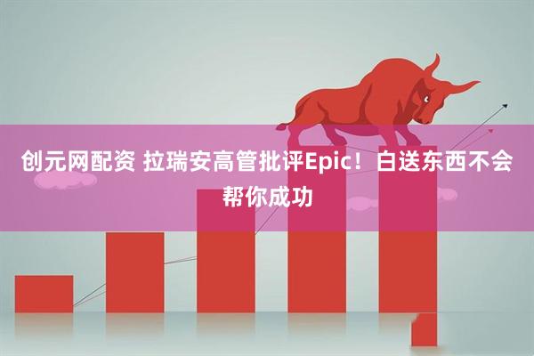 创元网配资 拉瑞安高管批评Epic!白送东西不会帮你成功