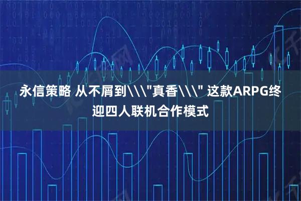 永信策略 从不屑到\＂真香\＂ 这款ARPG终迎四人联机合作模式