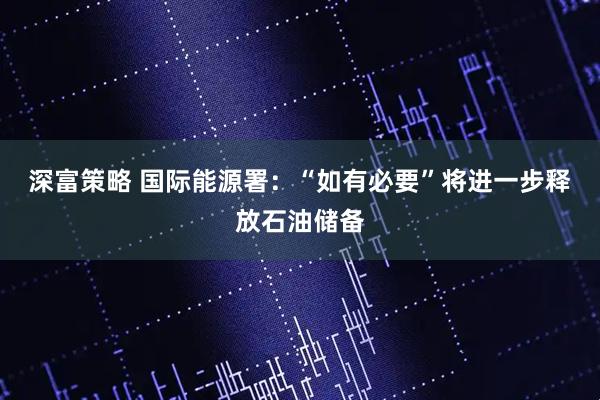 深富策略 国际能源署：“如有必要”将进一步释放石油储备