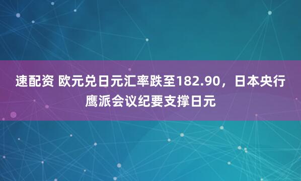 速配资 欧元兑日元汇率跌至182.90，日本央行鹰派会议纪要支撑日元