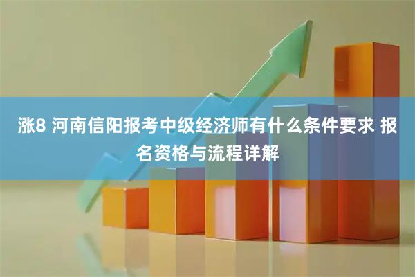涨8 河南信阳报考中级经济师有什么条件要求 报名资格与流程详解
