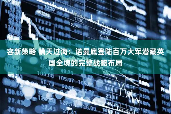 容新策略 瞒天过海:诺曼底登陆百万大军潜藏英国全境的完整战略布局