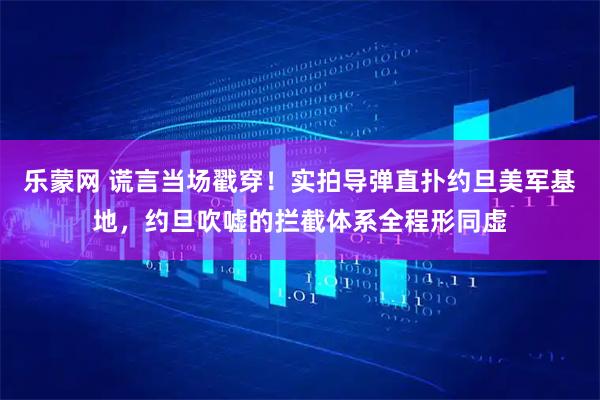 乐蒙网 谎言当场戳穿!实拍导弹直扑约旦美军基地,约旦吹嘘的拦截体系全程形同虚