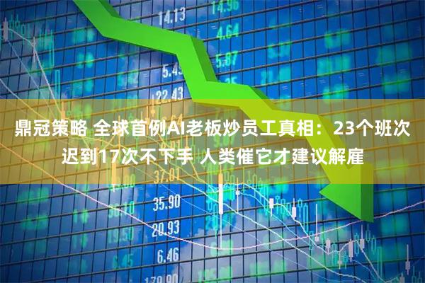 鼎冠策略 全球首例AI老板炒员工真相：23个班次迟到17次不下手 人类催它才建议解雇
