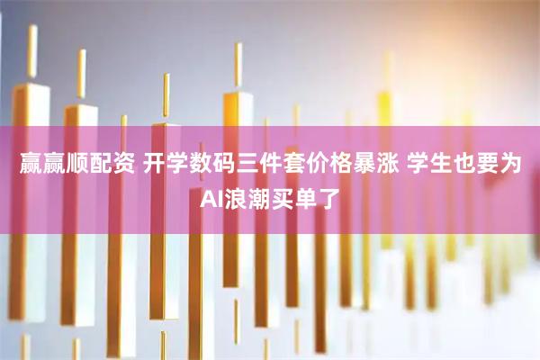 赢赢顺配资 开学数码三件套价格暴涨 学生也要为AI浪潮买单了