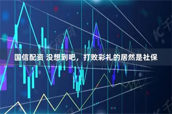 国信配资 没想到吧，打败彩礼的居然是社保