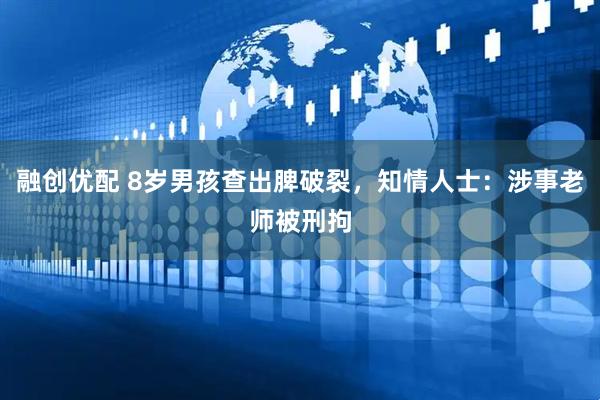 融创优配 8岁男孩查出脾破裂，知情人士：涉事老师被刑拘