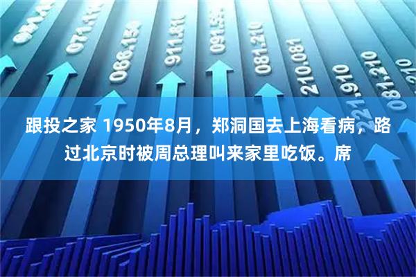 跟投之家 1950年8月，郑洞国去上海看病，路过北京时被周总理叫来家里吃饭。席