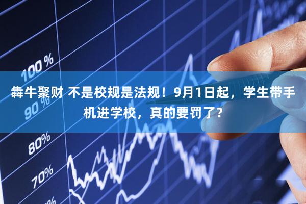 犇牛聚财 不是校规是法规!9月1日起,学生带手机进学校,真的要罚了?